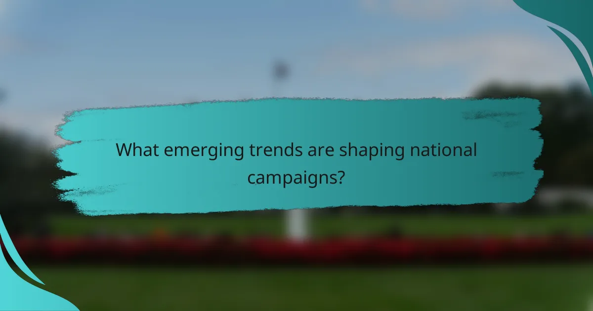 What emerging trends are shaping national campaigns?